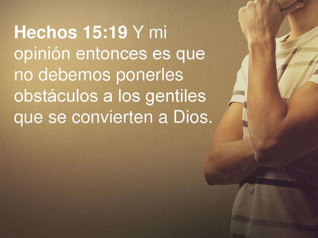 Hechos 15:19 Y mi opinión entonces es que no debemos ponerles obstáculos a los gentiles que se convierten a Dios.