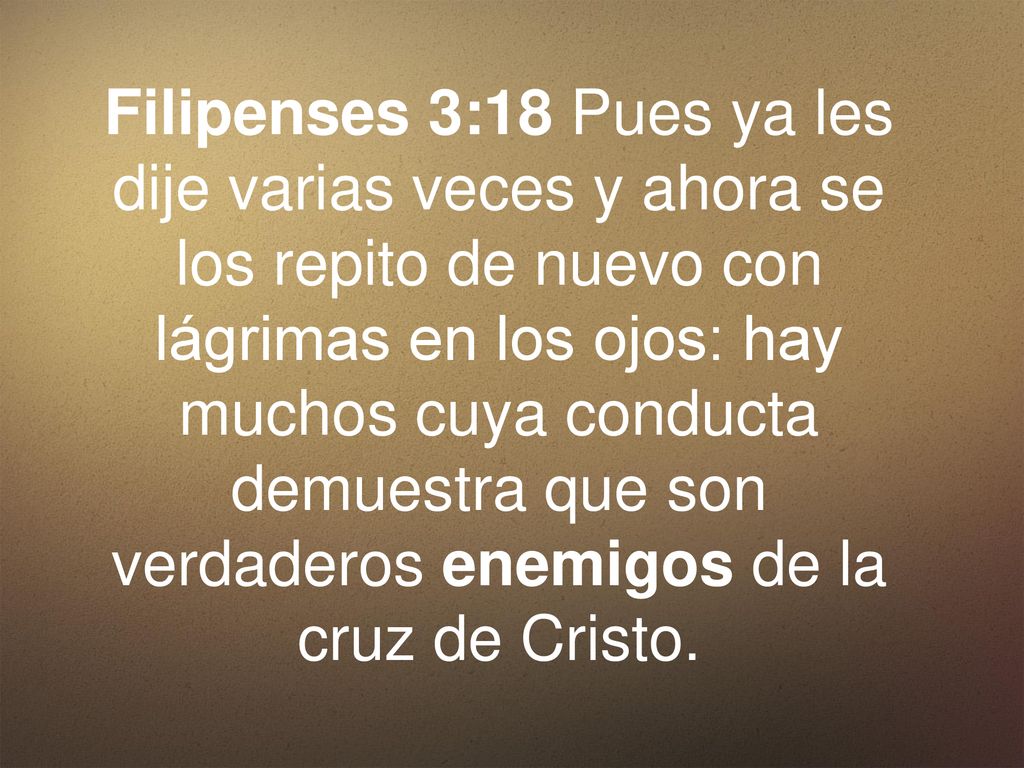 Filipenses 3:18 Pues ya les dije varias veces y ahora se los repito de nuevo con lágrimas en los ojos: hay muchos cuya conducta demuestra que son verdaderos enemigos de la cruz de Cristo.