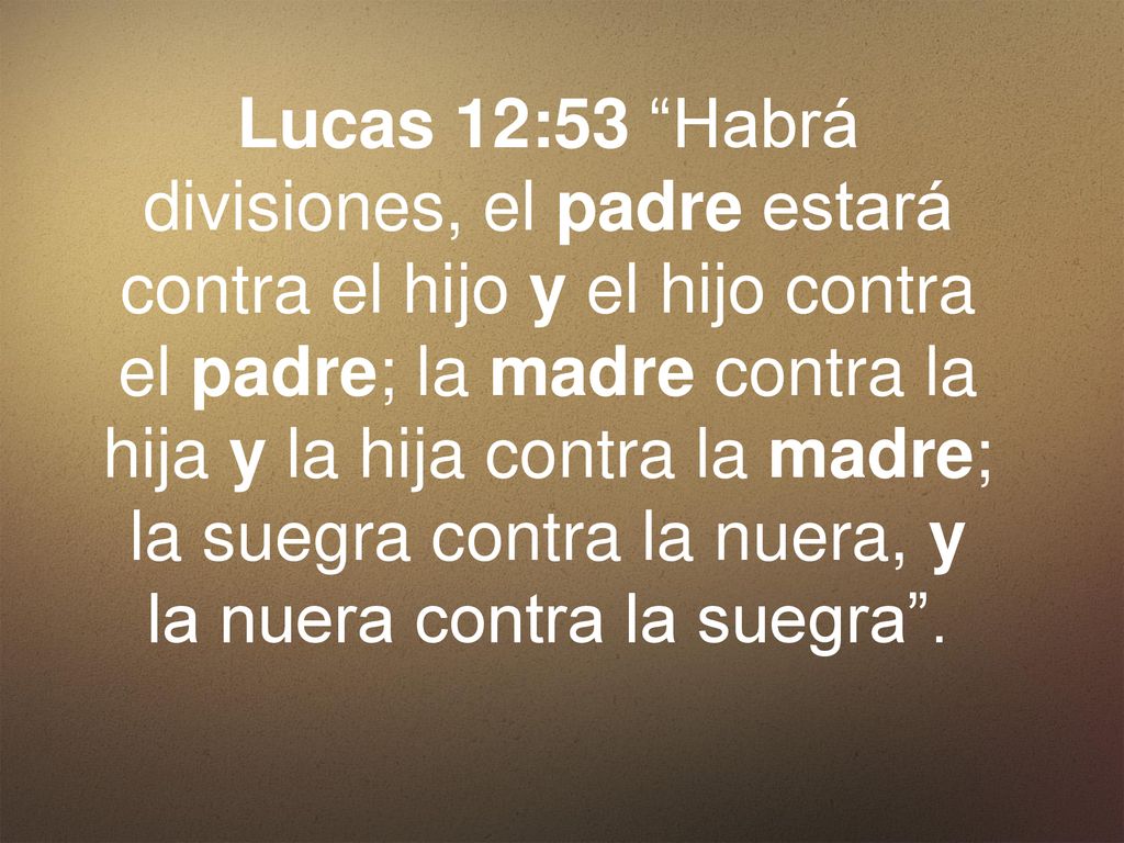 Lucas 12:53 Habrá divisiones, el padre estará contra el hijo y el hijo contra el padre; la madre contra la hija y la hija contra la madre; la suegra contra la nuera, y la nuera contra la suegra .