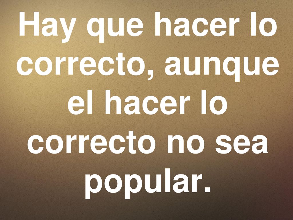 Hay que hacer lo correcto, aunque el hacer lo correcto no sea popular.