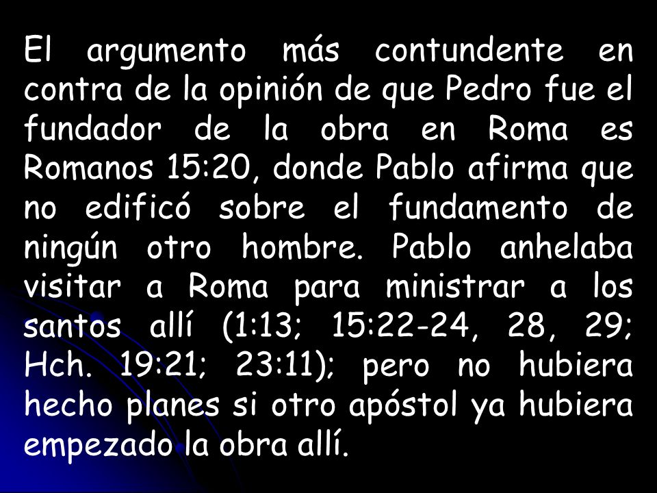El argumento más contundente en contra de la opinión de que Pedro fue el fundador de la obra en Roma es Romanos 15:20, donde Pablo afirma que no edificó sobre el fundamento de ningún otro hombre.