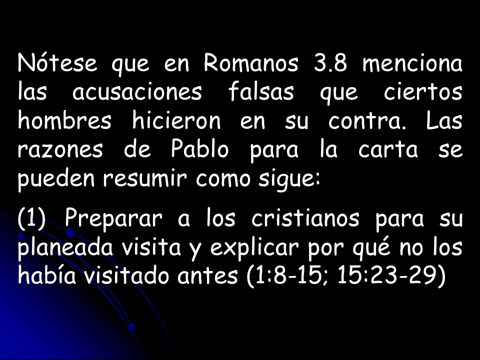 Nótese que en Romanos 3.8 menciona las acusaciones falsas que ciertos hombres hicieron en su contra. Las razones de Pablo para la carta se pueden resumir como sigue: