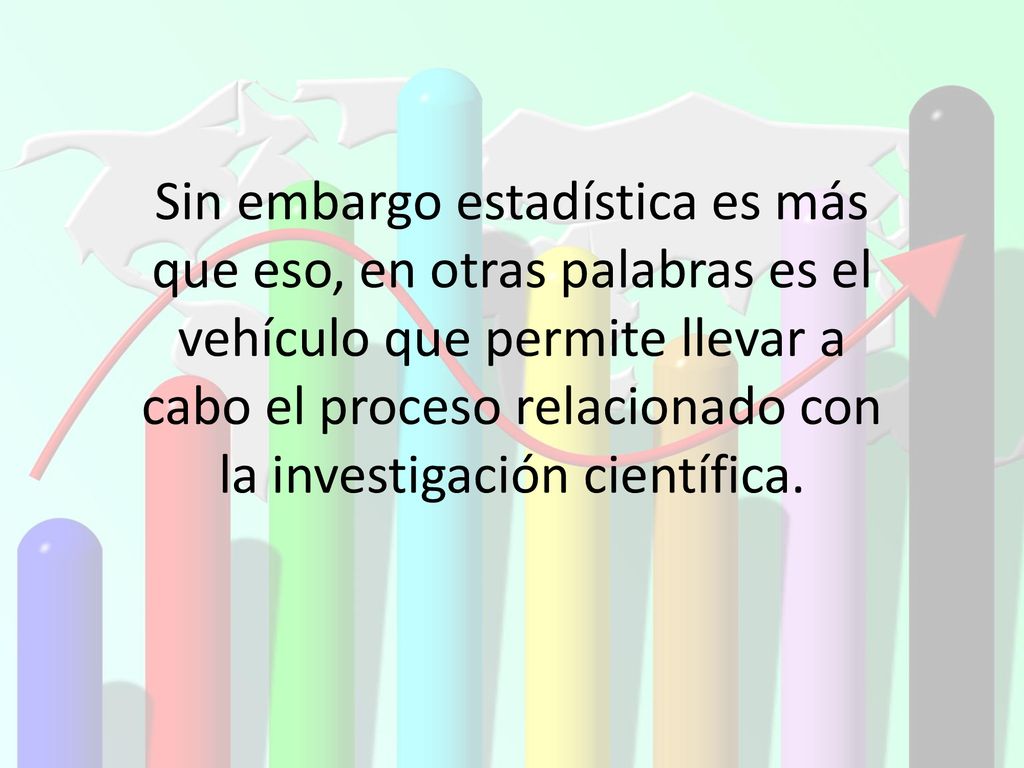 Sin embargo estadística es más que eso, en otras palabras es el vehículo que permite llevar a cabo el proceso relacionado con la investigación científica.