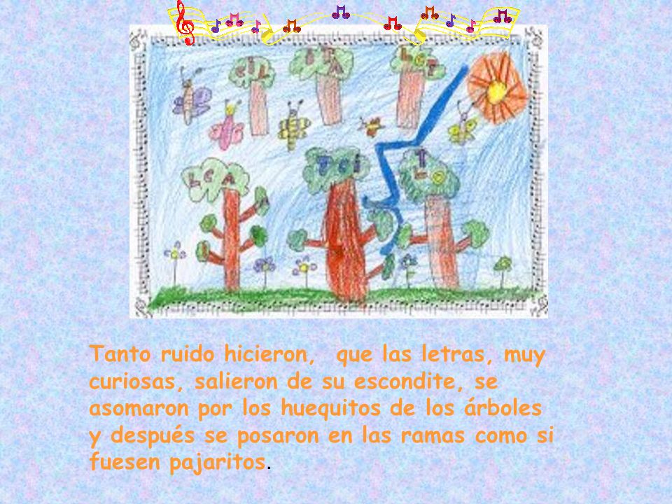 Tanto ruido hicieron, que las letras, muy curiosas, salieron de su escondite, se asomaron por los huequitos de los árboles y después se posaron en las ramas como si fuesen pajaritos.