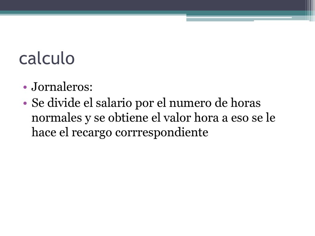 calculo Jornaleros: Se divide el salario por el numero de horas normales y se obtiene el valor hora a eso se le hace el recargo corrrespondiente.