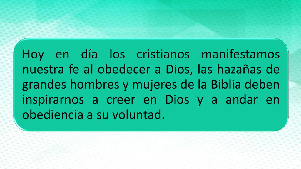 Hoy en día los cristianos manifestamos nuestra fe al obedecer a Dios, las hazañas de grandes hombres y mujeres de la Biblia deben inspirarnos a creer en Dios y a andar en obediencia a su voluntad.