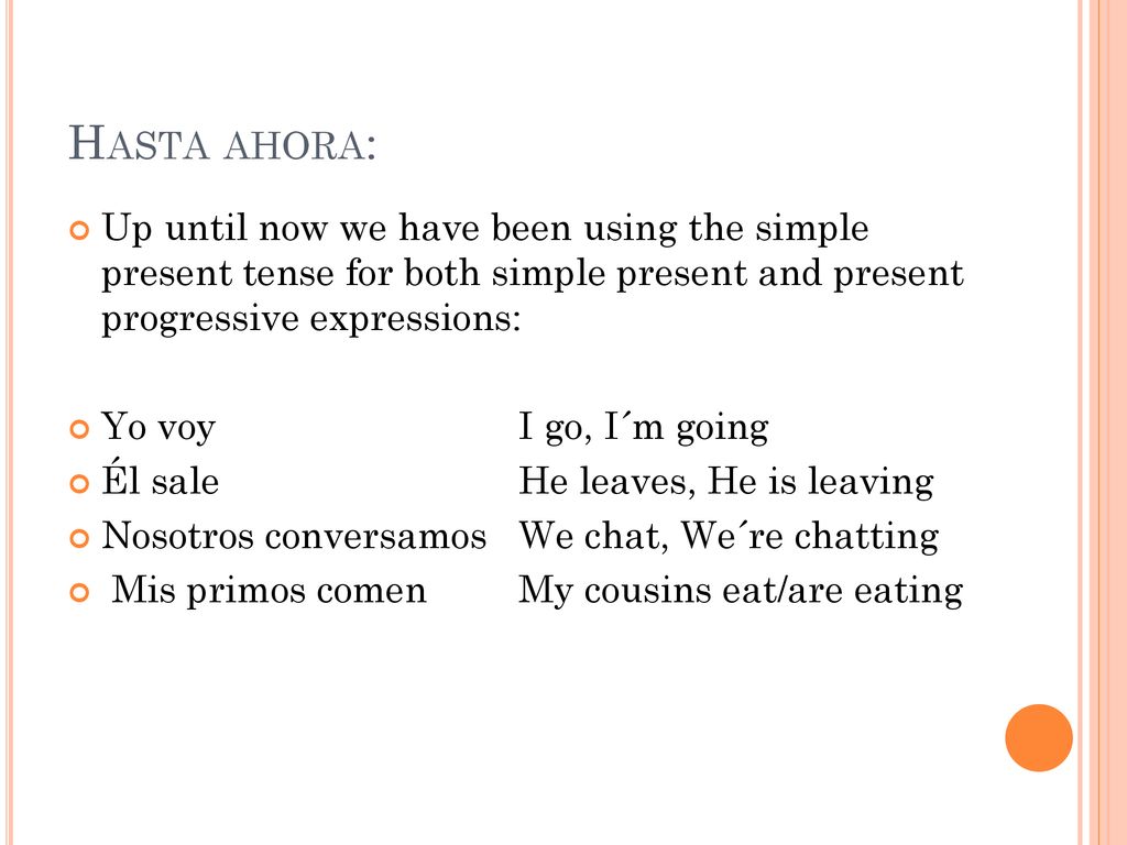 Hasta ahora: Up until now we have been using the simple present tense for both simple present and present progressive expressions: