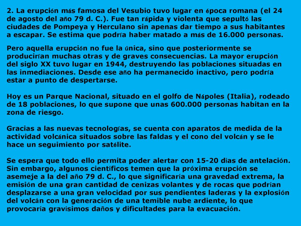 2. La erupción más famosa del Vesubio tuvo lugar en época romana (el 24 de agosto del año 79 d. C.). Fue tan rápida y violenta que sepultó las ciudades de Pompeya y Herculano sin apenas dar tiempo a sus habitantes a escapar. Se estima que podría haber matado a más de personas.