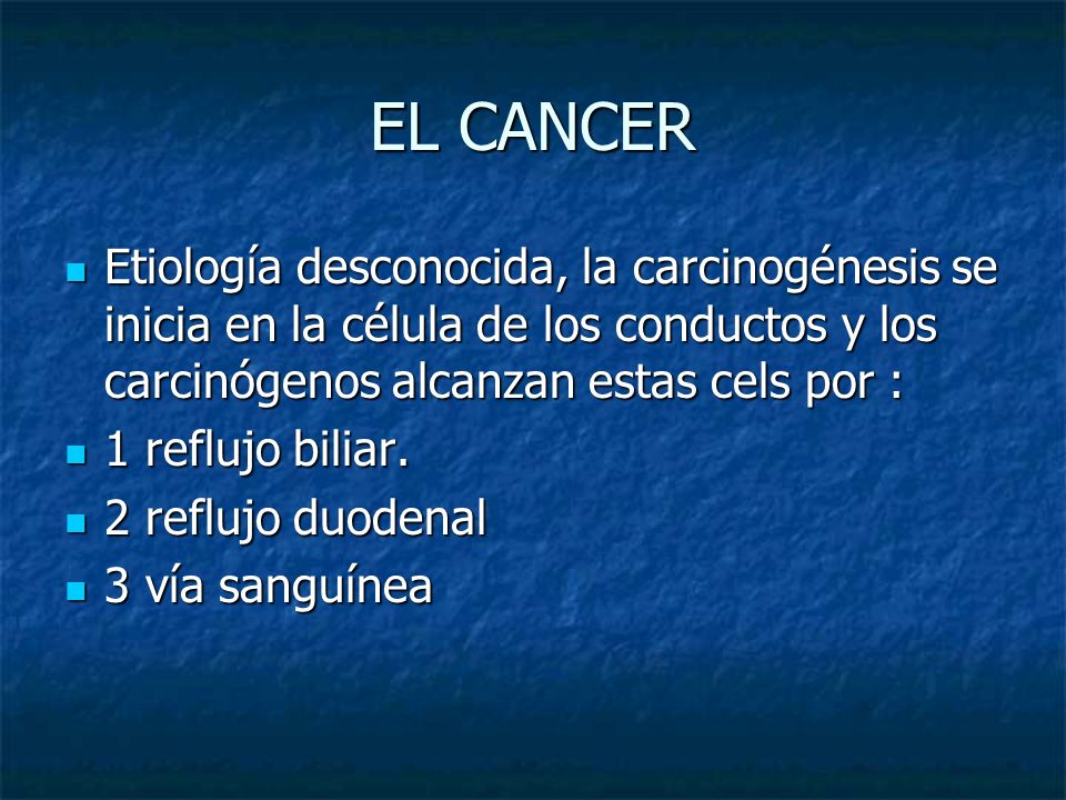 EL CANCER Etiología desconocida, la carcinogénesis se inicia en la célula de los conductos y los carcinógenos alcanzan estas cels por :