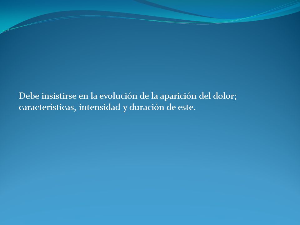 Debe insistirse en la evolución de la aparición del dolor; características, intensidad y duración de este.
