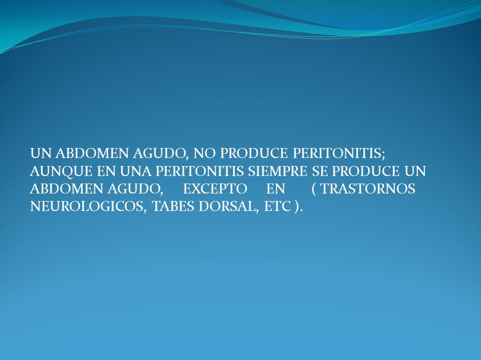 UN ABDOMEN AGUDO, NO PRODUCE PERITONITIS; AUNQUE EN UNA PERITONITIS SIEMPRE SE PRODUCE UN ABDOMEN AGUDO, EXCEPTO EN ( TRASTORNOS NEUROLOGICOS, TABES DORSAL, ETC ).