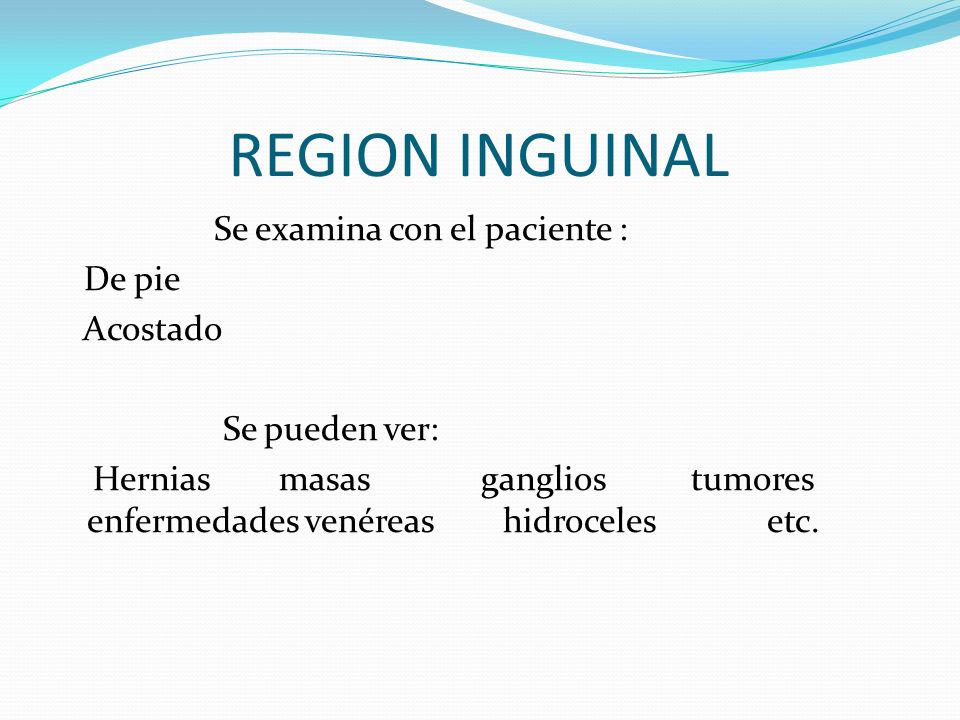 REGION INGUINAL Se examina con el paciente : De pie Acostado Se pueden ver: Hernias masas ganglios tumores enfermedades venéreas hidroceles etc.
