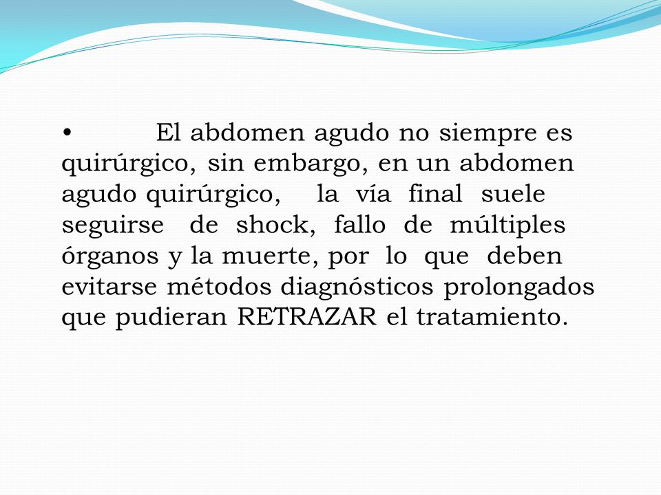 El abdomen agudo no siempre es quirúrgico, sin embargo, en un abdomen agudo quirúrgico, la vía final suele seguirse de shock, fallo de múltiples órganos y la muerte, por lo que deben evitarse métodos diagnósticos prolongados que pudieran RETRAZAR el tratamiento.