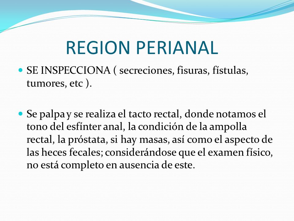 REGION PERIANAL SE INSPECCIONA ( secreciones, fisuras, fístulas, tumores, etc ).