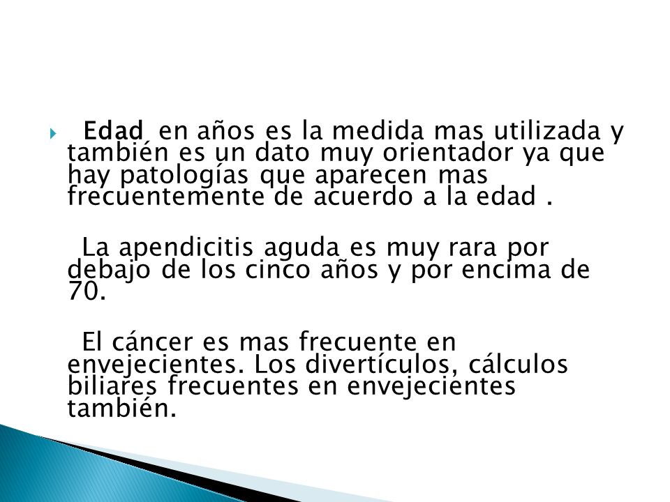 Edad en años es la medida mas utilizada y también es un dato muy orientador ya que hay patologías que aparecen mas frecuentemente de acuerdo a la edad .