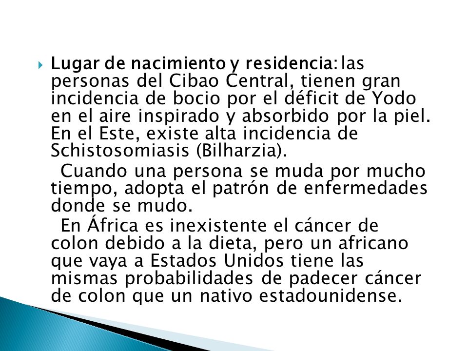 Lugar de nacimiento y residencia: las personas del Cibao Central, tienen gran incidencia de bocio por el déficit de Yodo en el aire inspirado y absorbido por la piel. En el Este, existe alta incidencia de Schistosomiasis (Bilharzia).