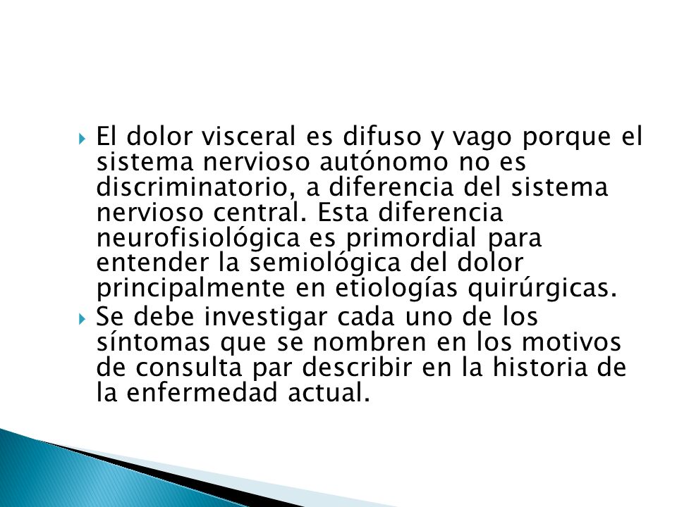 El dolor visceral es difuso y vago porque el sistema nervioso autónomo no es discriminatorio, a diferencia del sistema nervioso central. Esta diferencia neurofisiológica es primordial para entender la semiológica del dolor principalmente en etiologías quirúrgicas.