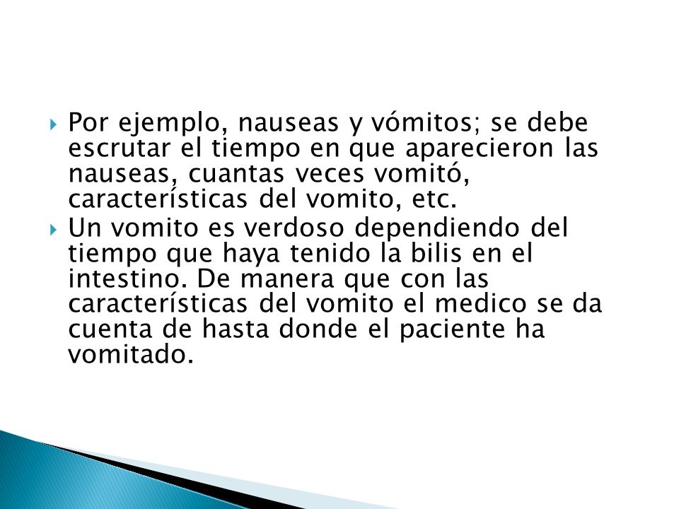 Por ejemplo, nauseas y vómitos; se debe escrutar el tiempo en que aparecieron las nauseas, cuantas veces vomitó, características del vomito, etc.