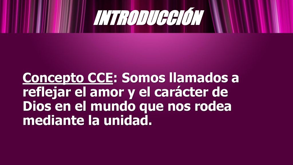 INTRODUCCIÓN Concepto CCE: Somos llamados a reflejar el amor y el carácter de Dios en el mundo que nos rodea mediante la unidad.