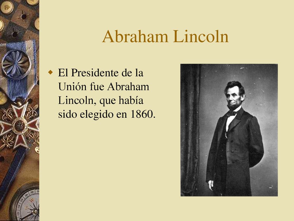 Abraham Lincoln El Presidente de la Unión fue Abraham Lincoln, que había sido elegido en 1860.