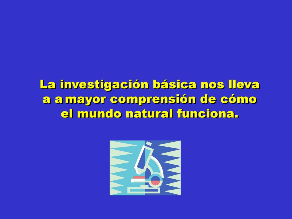La investigación básica nos lleva a a mayor comprensión de cómo el mundo natural funciona.