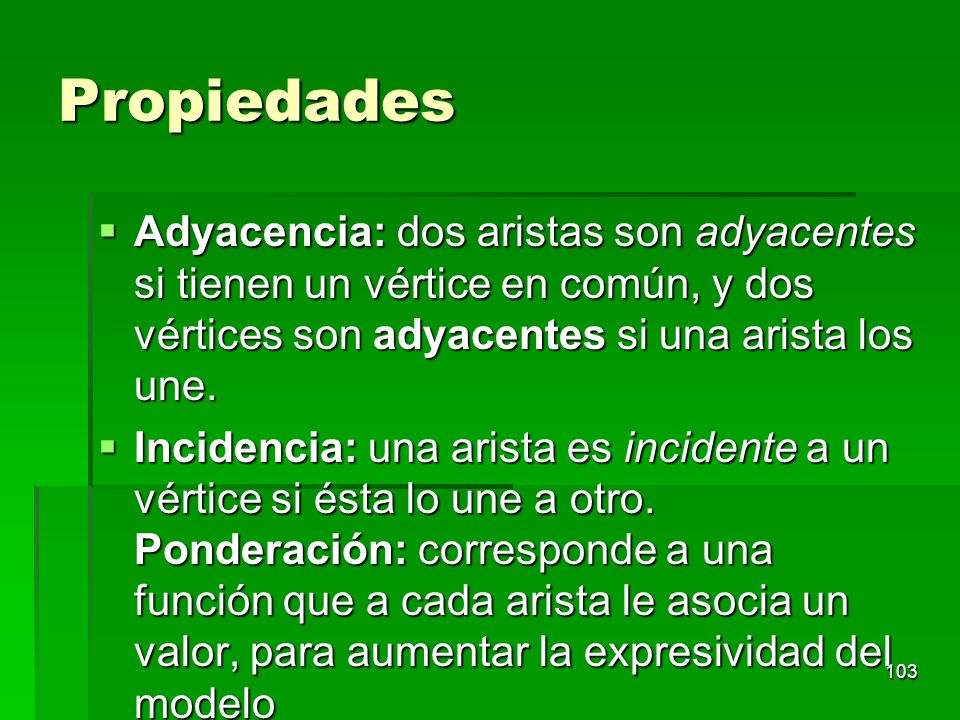 Propiedades Adyacencia: dos aristas son adyacentes si tienen un vértice en común, y dos vértices son adyacentes si una arista los une.