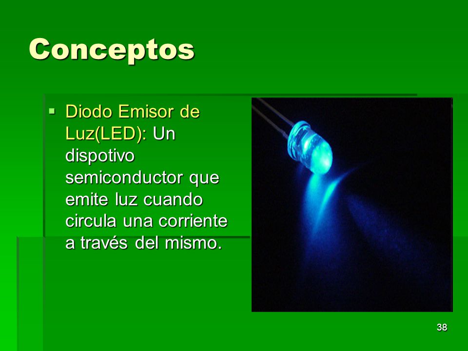 Conceptos Diodo Emisor de Luz(LED): Un dispotivo semiconductor que emite luz cuando circula una corriente a través del mismo.
