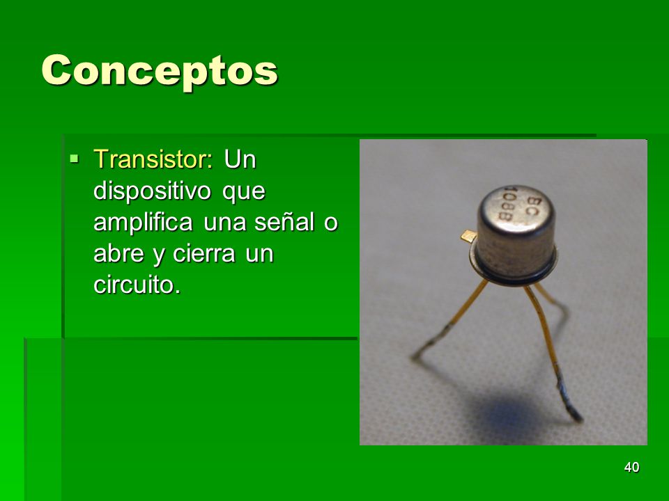 Conceptos Transistor: Un dispositivo que amplifica una señal o abre y cierra un circuito.