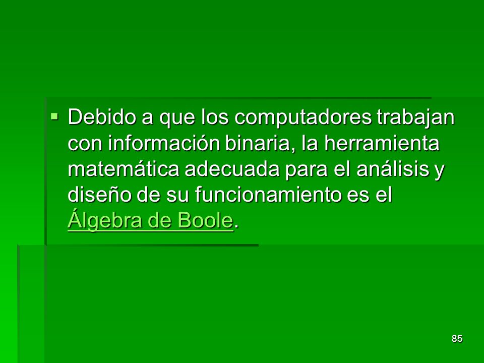 Debido a que los computadores trabajan con información binaria, la herramienta matemática adecuada para el análisis y diseño de su funcionamiento es el Álgebra de Boole.