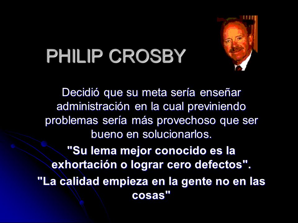 PHILIP CROSBY Decidió que su meta sería enseñar administración en la cual previniendo problemas sería más provechoso que ser bueno en solucionarlos.