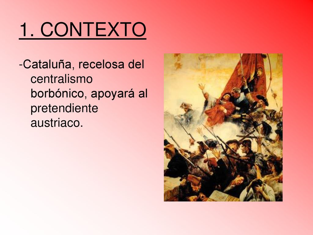 1. CONTEXTO -Cataluña, recelosa del centralismo borbónico, apoyará al pretendiente austriaco.