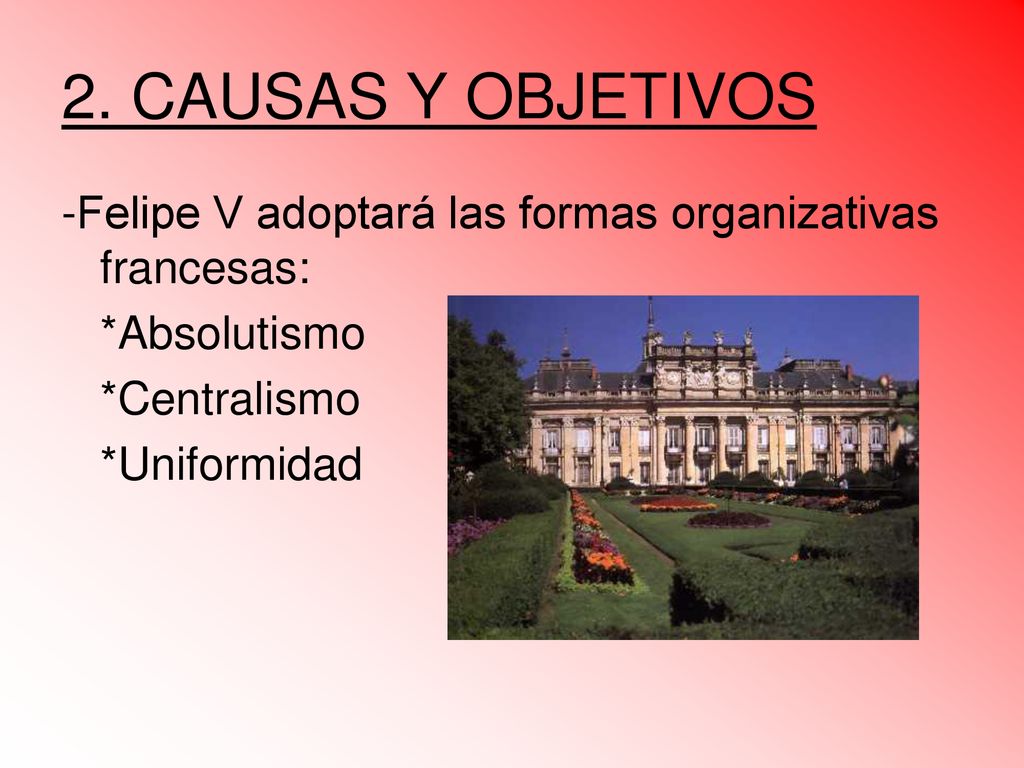 2. CAUSAS Y OBJETIVOS -Felipe V adoptará las formas organizativas francesas: *Absolutismo. *Centralismo.