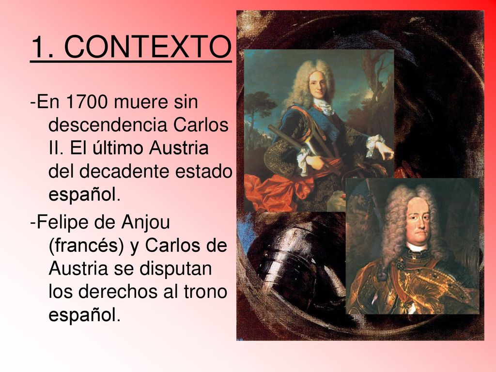 1. CONTEXTO -En 1700 muere sin descendencia Carlos II. El último Austria del decadente estado español.