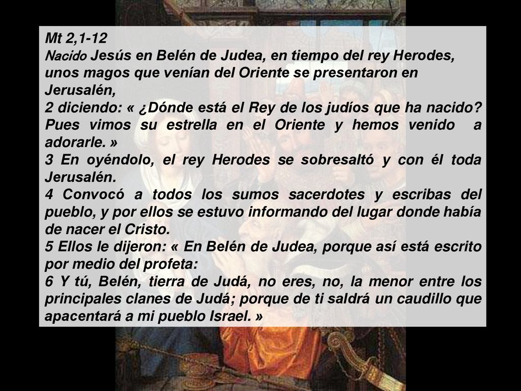 Mt 2,1-12 Nacido Jesús en Belén de Judea, en tiempo del rey Herodes, unos magos que venían del Oriente se presentaron en Jerusalén,