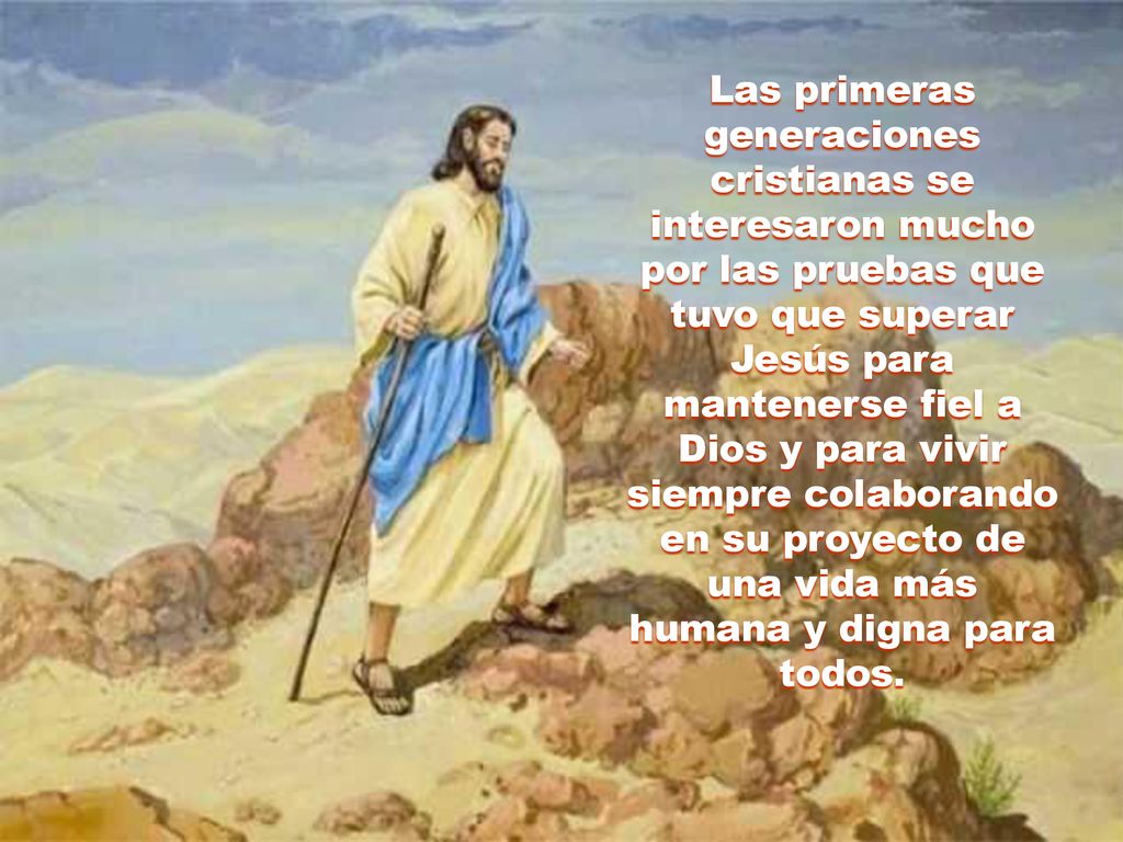 Las primeras generaciones cristianas se interesaron mucho por las pruebas que tuvo que superar Jesús para mantenerse fiel a Dios y para vivir siempre colaborando en su proyecto de una vida más humana y digna para todos.