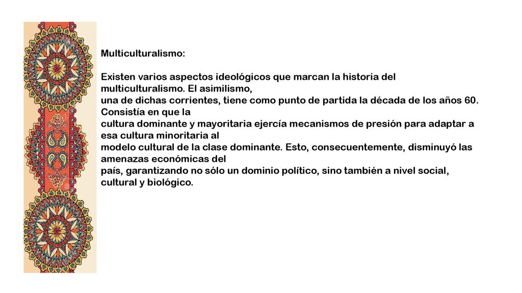 Multiculturalismo: Existen varios aspectos ideológicos que marcan la historia del multiculturalismo. El asimilismo,