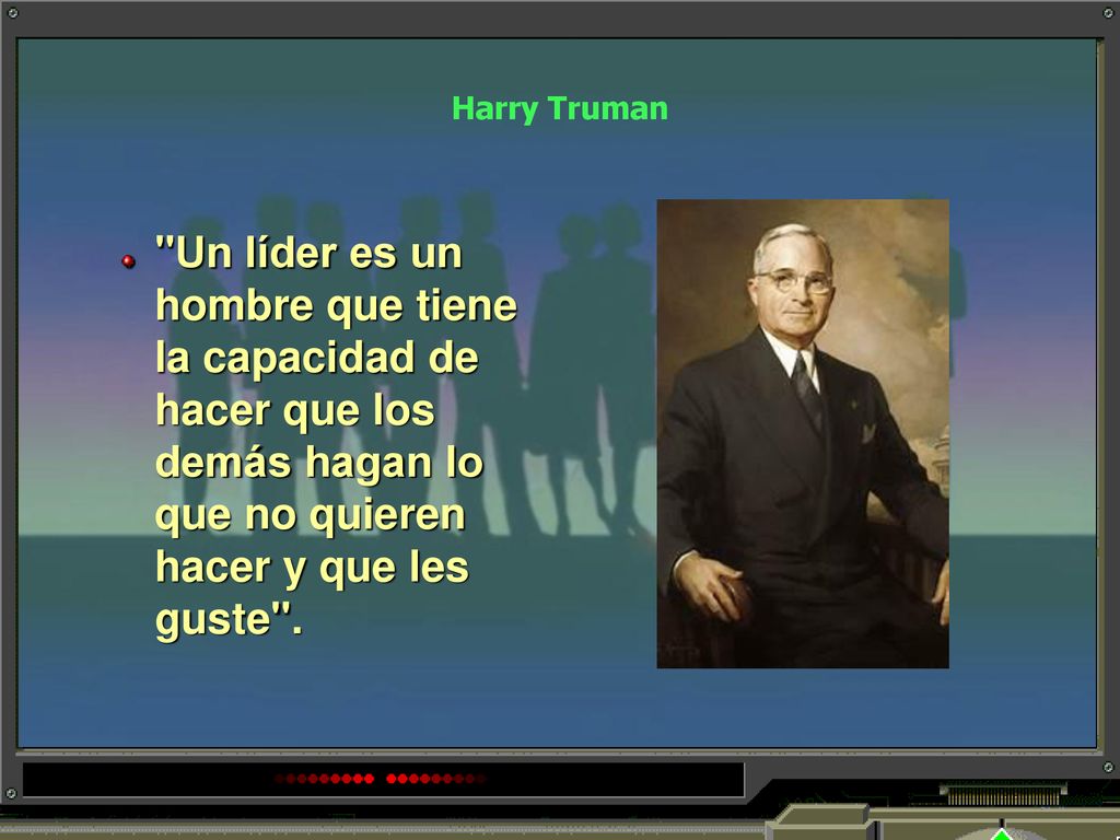 Harry Truman Un líder es un hombre que tiene la capacidad de hacer que los demás hagan lo que no quieren hacer y que les guste .