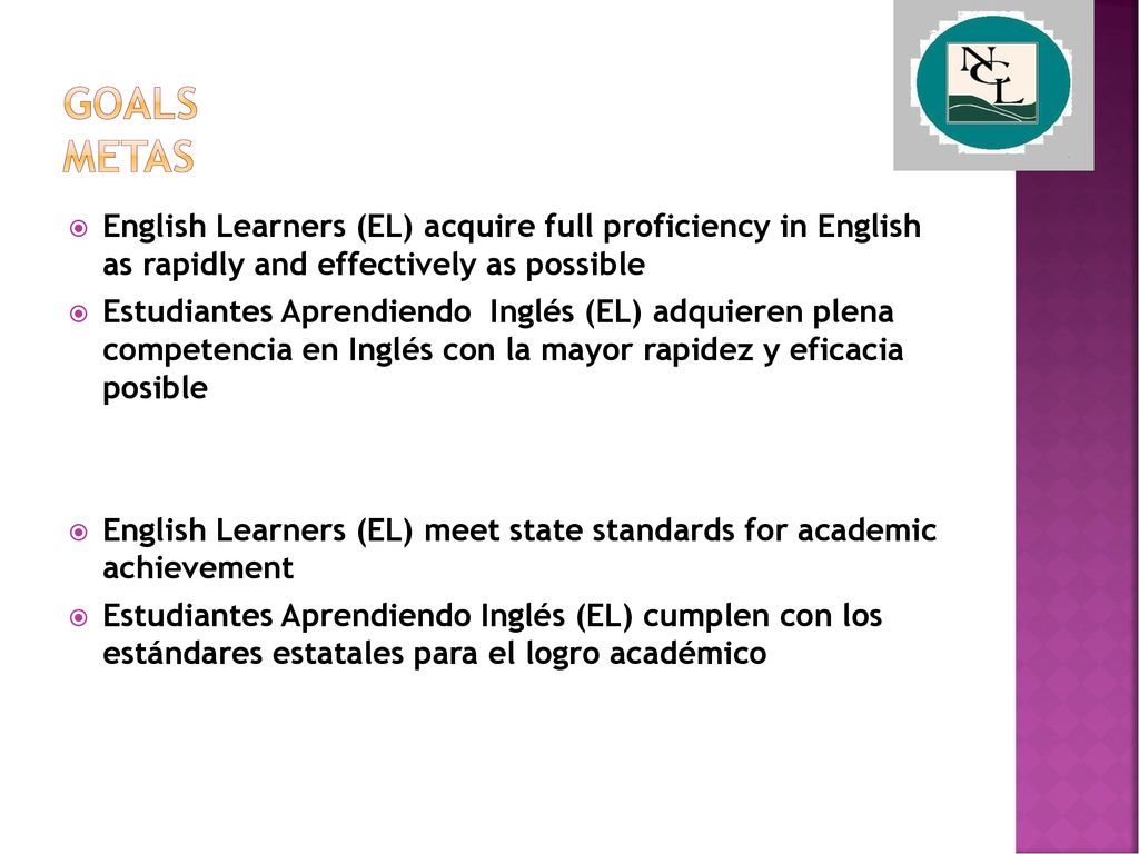 GOALS METAS English Learners (EL) acquire full proficiency in English as rapidly and effectively as possible.