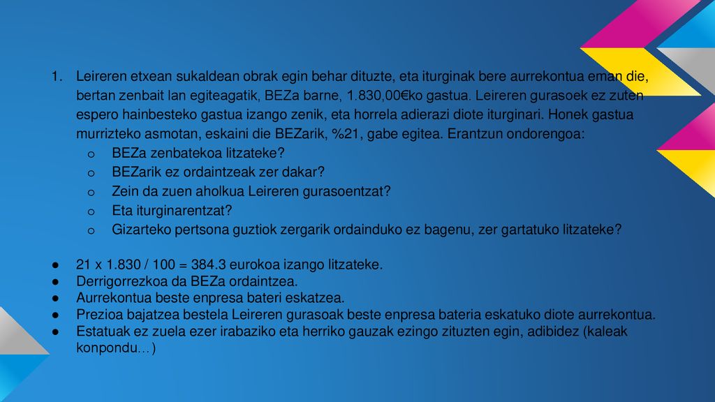 Leireren etxean sukaldean obrak egin behar dituzte, eta iturginak bere aurrekontua eman die, bertan zenbait lan egiteagatik, BEZa barne, 1.830,00€ko gastua. Leireren gurasoek ez zuten espero hainbesteko gastua izango zenik, eta horrela adierazi diote iturginari. Honek gastua murrizteko asmotan, eskaini die BEZarik, %21, gabe egitea. Erantzun ondorengoa: