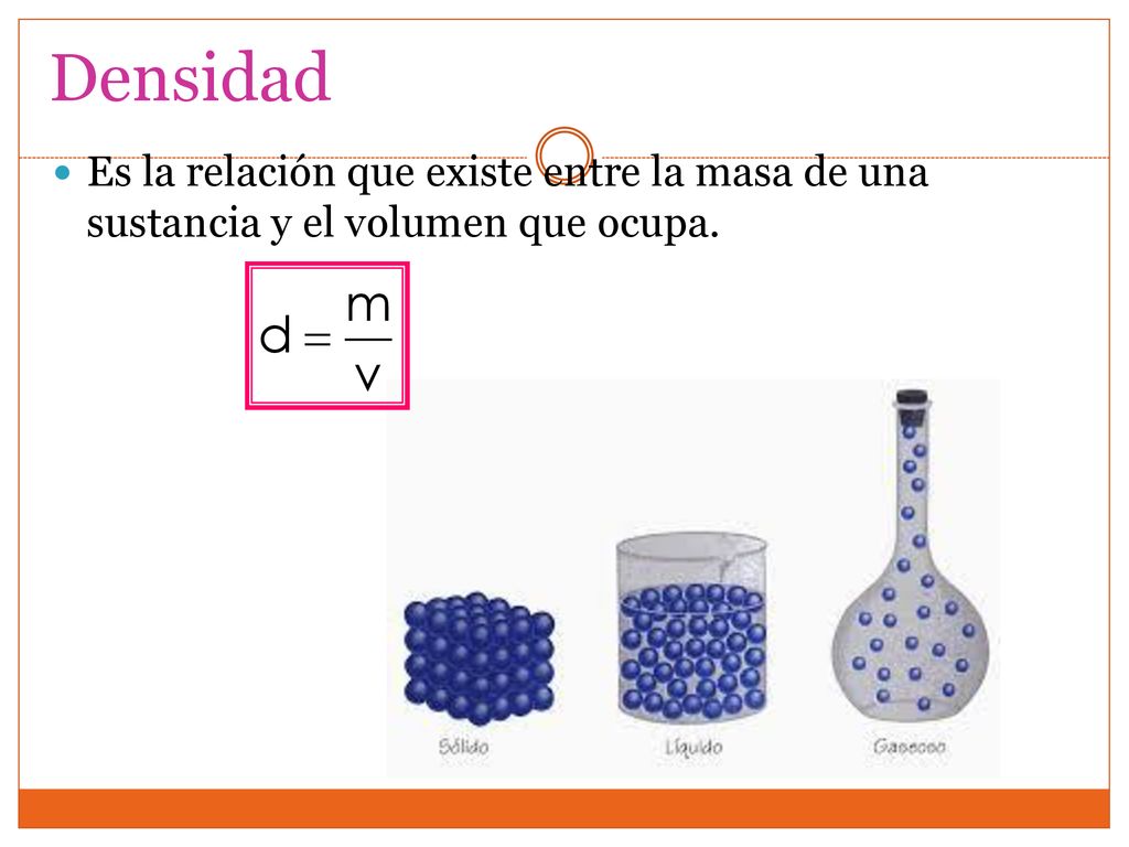 Densidad Es la relación que existe entre la masa de una sustancia y el volumen que ocupa.