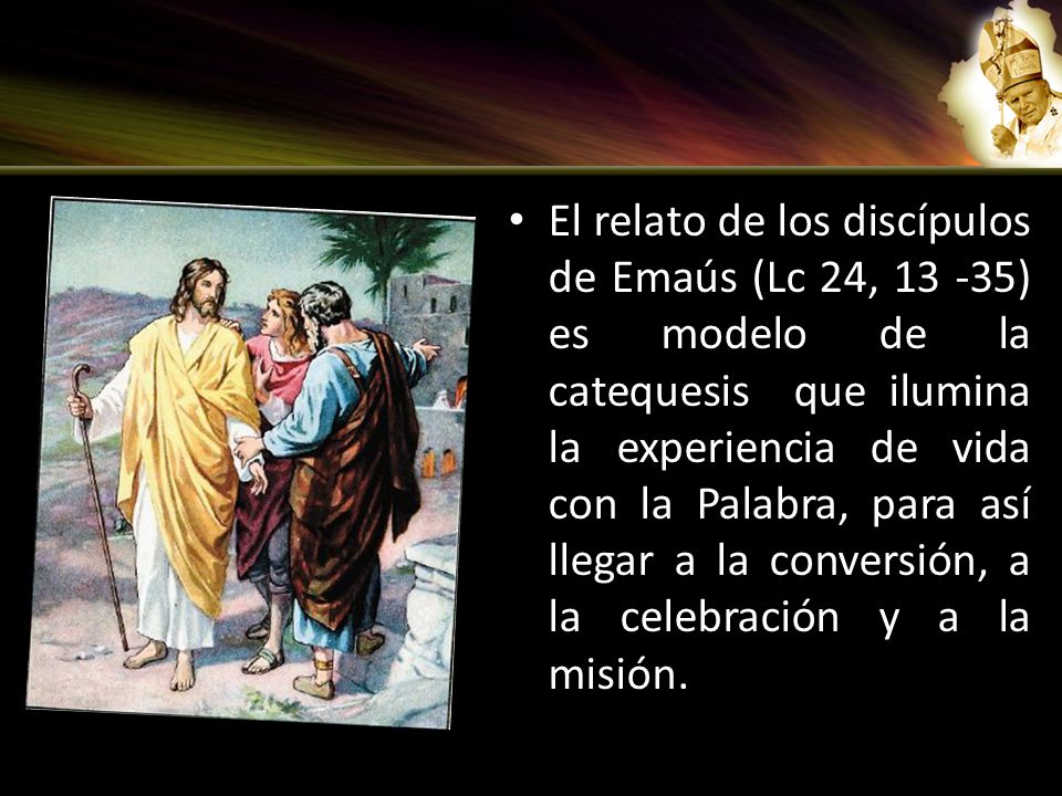 El relato de los discípulos de Emaús (Lc 24, ) es modelo de la catequesis que ilumina la experiencia de vida con la Palabra, para así llegar a la conversión, a la celebración y a la misión.