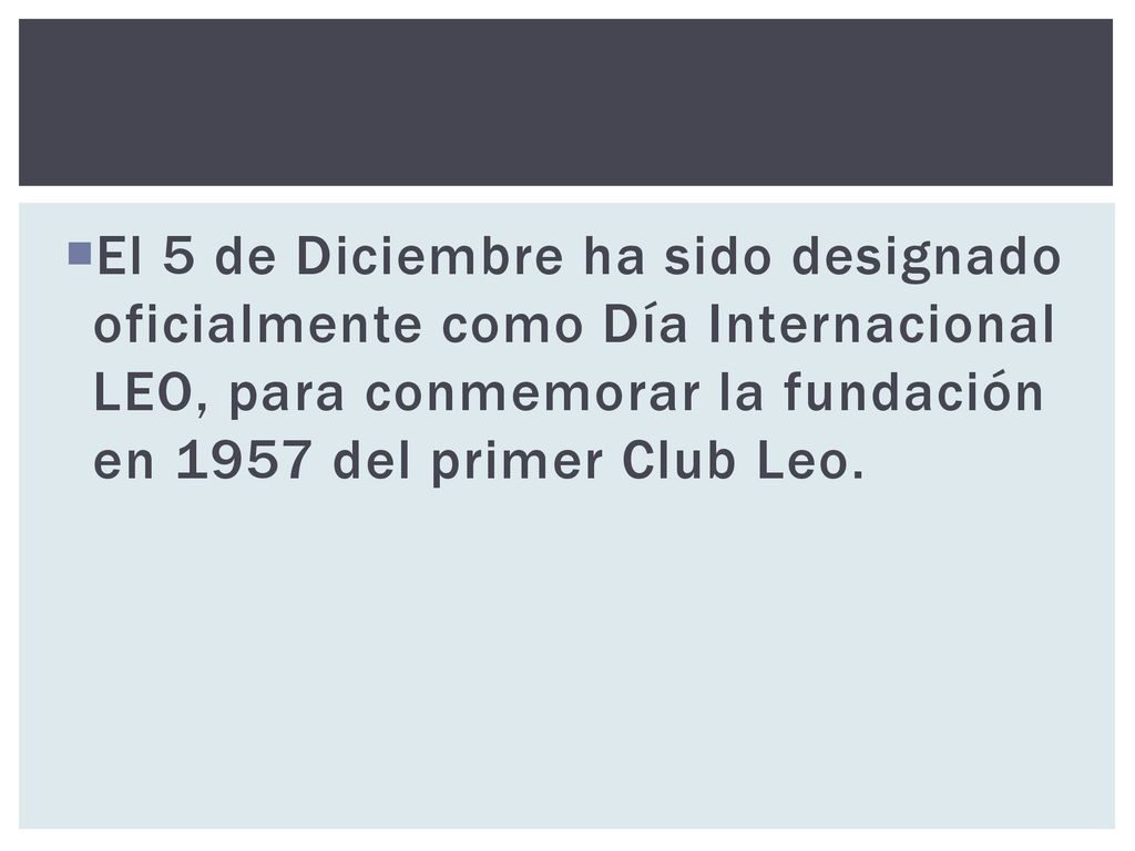 El 5 de Diciembre ha sido designado oficialmente como Día Internacional LEO, para conmemorar la fundación en 1957 del primer Club Leo.