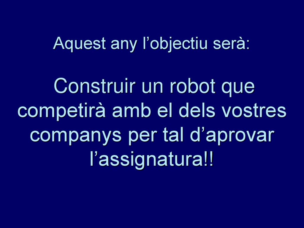Aquest any l’objectiu serà: Construir un robot que competirà amb el dels vostres companys per tal d’aprovar l’assignatura!!