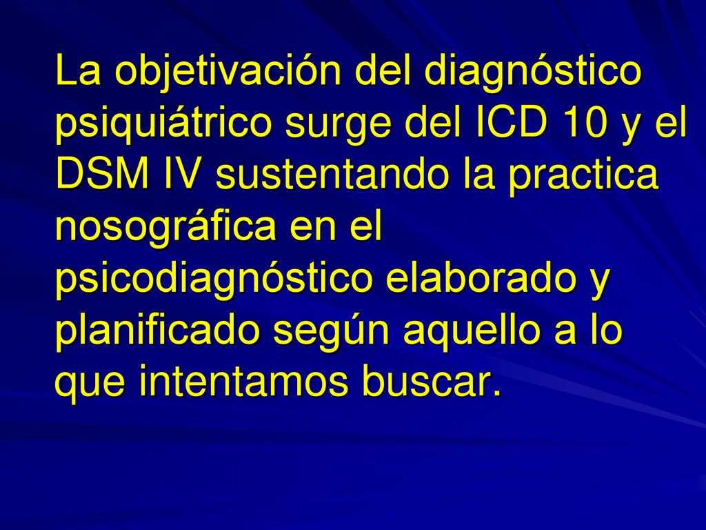 La objetivación del diagnóstico psiquiátrico surge del ICD 10 y el DSM IV sustentando la practica nosográfica en el psicodiagnóstico elaborado y planificado según aquello a lo que intentamos buscar.