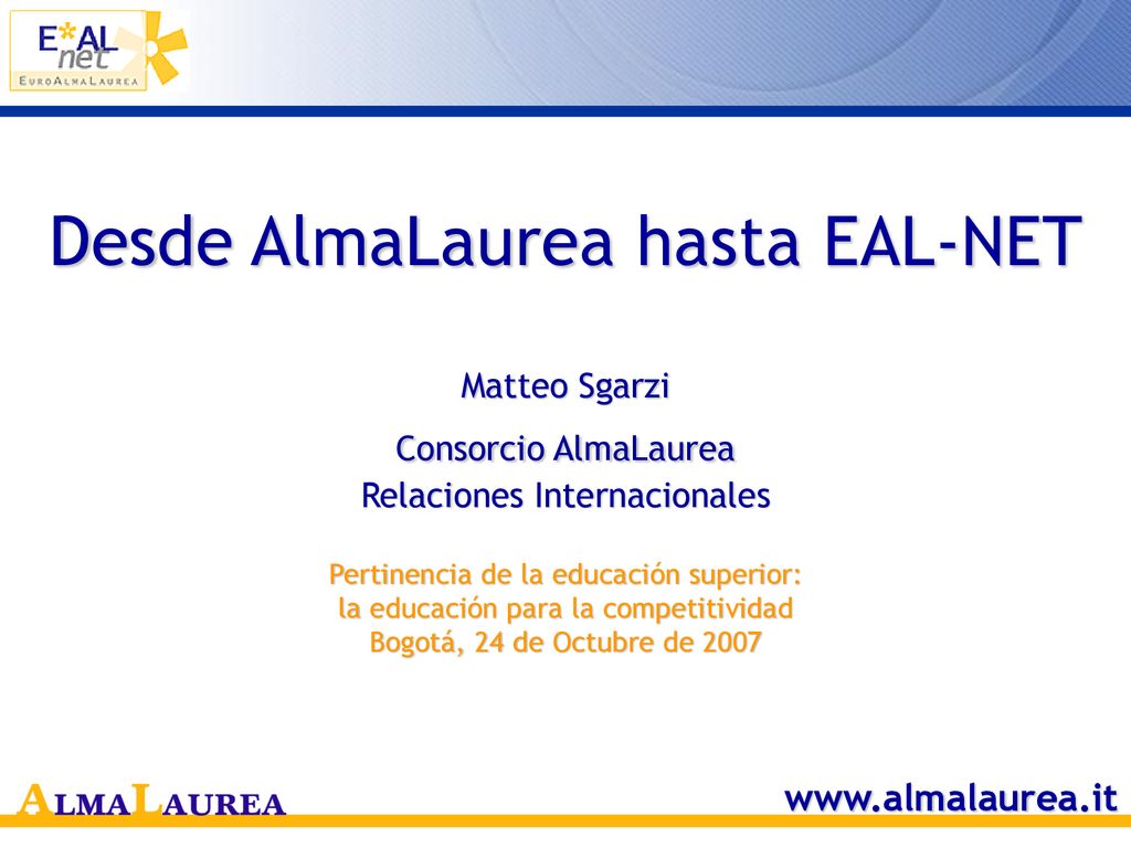 Desde AlmaLaurea hasta EAL-NET Matteo Sgarzi Consorcio AlmaLaurea Relaciones Internacionales Pertinencia de la educación superior: la educación para la competitividad Bogotá, 24 de Octubre de 2007