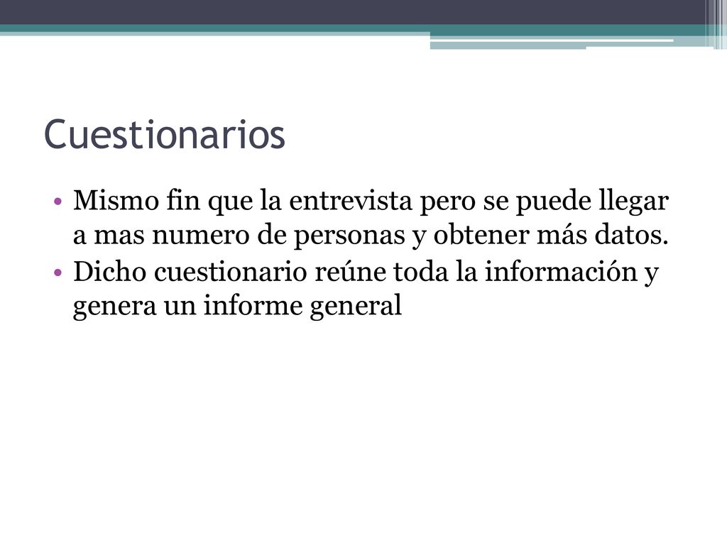 Cuestionarios Mismo fin que la entrevista pero se puede llegar a mas numero de personas y obtener más datos.