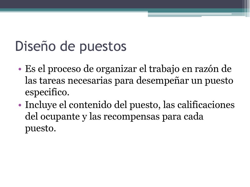 Diseño de puestos Es el proceso de organizar el trabajo en razón de las tareas necesarias para desempeñar un puesto especifico.
