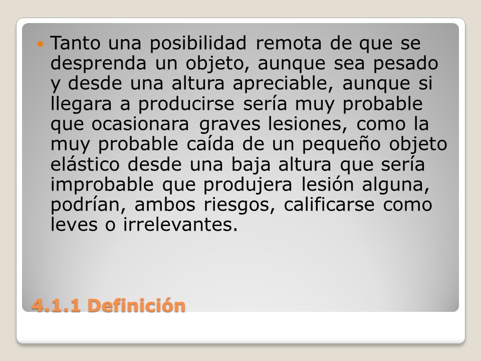 Tanto una posibilidad remota de que se desprenda un objeto, aunque sea pesado y desde una altura apreciable, aunque si llegara a producirse sería muy probable que ocasionara graves lesiones, como la muy probable caída de un pequeño objeto elástico desde una baja altura que sería improbable que produjera lesión alguna, podrían, ambos riesgos, calificarse como leves o irrelevantes.