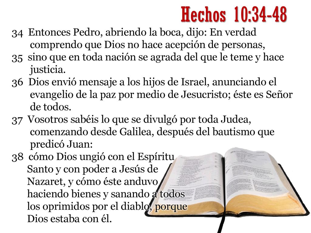 Hechos 10: Entonces Pedro, abriendo la boca, dijo: En verdad comprendo que Dios no hace acepción de personas,