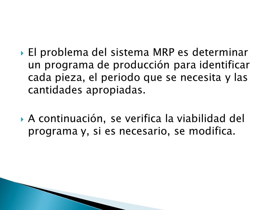 El problema del sistema MRP es determinar un programa de producción para identificar cada pieza, el periodo que se necesita y las cantidades apropiadas.